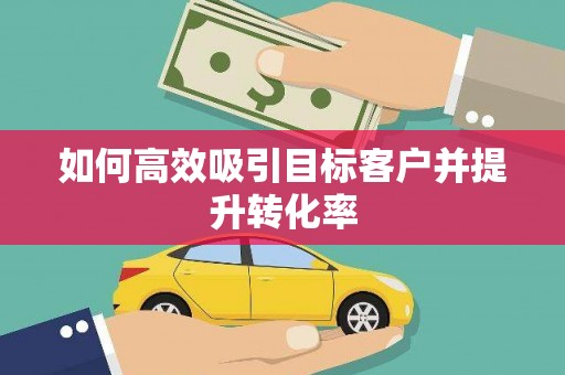 泗县如何高效吸引目标客户并提升转化率