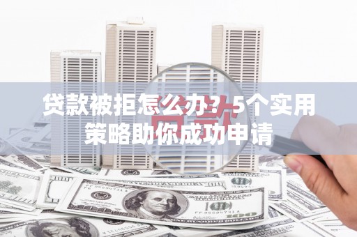 泗县贷款被拒怎么办？5个实用策略助你成功申请
