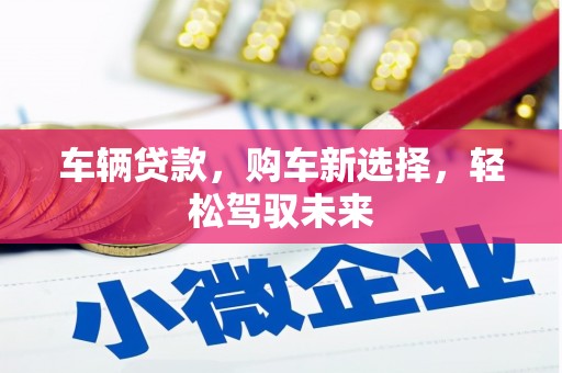 泗县车辆贷款，购车新选择，轻松驾驭未来