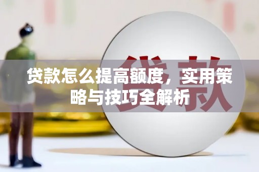 泗县贷款怎么提高额度，实用策略与技巧全解析
