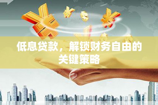 泗县低息贷款，解锁财务自由的关键策略