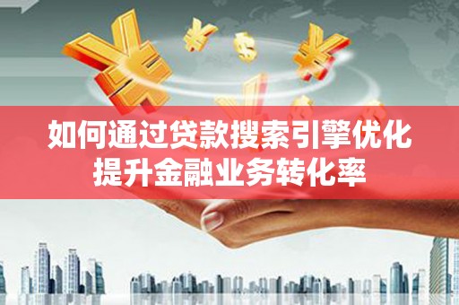 泗县如何通过贷款搜索引擎优化提升金融业务转化率