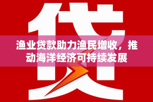 泗县渔业贷款助力渔民增收，推动海洋经济可持续发展