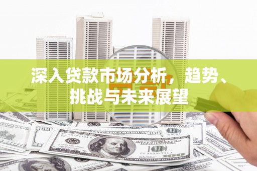 泗县深入贷款市场分析，趋势、挑战与未来展望
