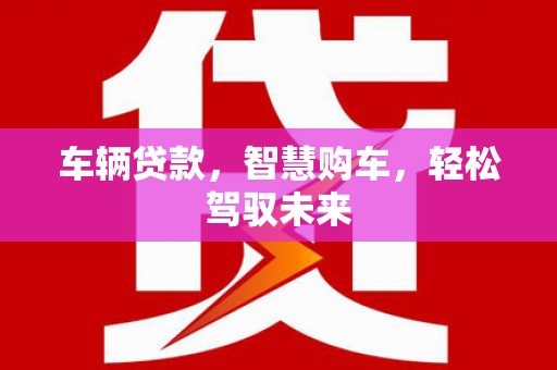 泗县车辆贷款，智慧购车，轻松驾驭未来