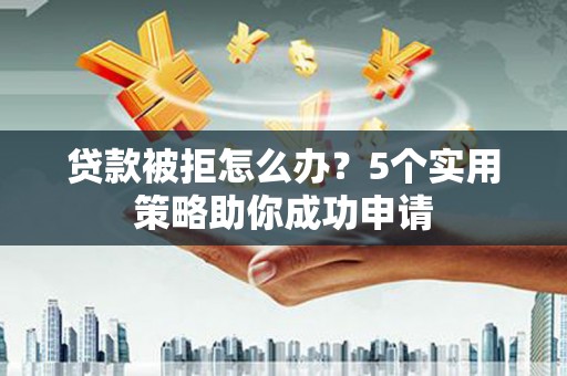 泗县贷款被拒怎么办？5个实用策略助你成功申请