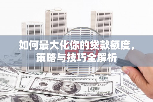 泗县如何最大化你的贷款额度，策略与技巧全解析