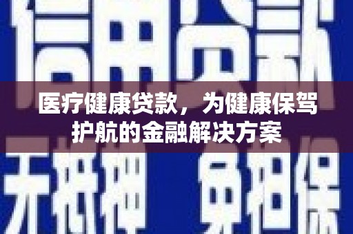 泗县医疗健康贷款，为健康保驾护航的金融解决方案