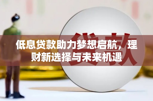泗县低息贷款助力梦想启航，理财新选择与未来机遇