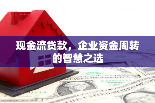 泗县现金流贷款，企业资金周转的智慧之选