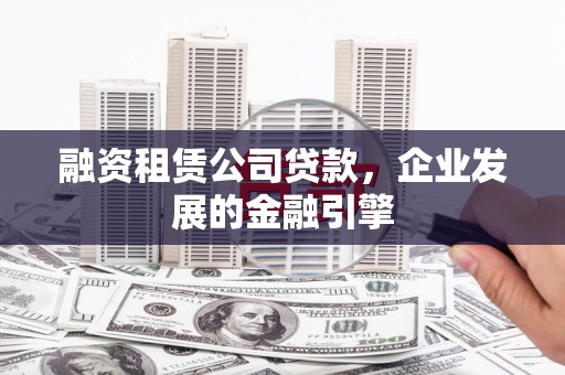 泗县融资租赁公司贷款，企业发展的金融引擎