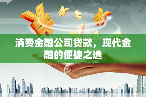 泗县消费金融公司贷款，现代金融的便捷之选