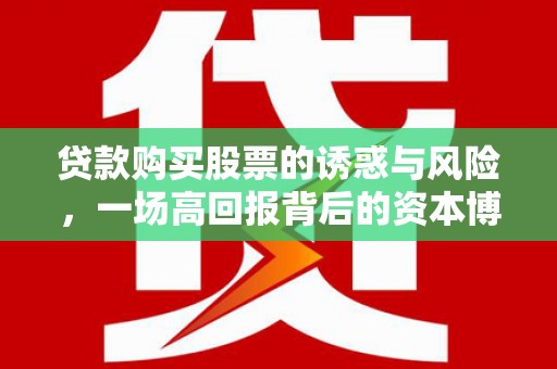 泗县贷款购买股票的诱惑与风险，一场高回报背后的资本博弈