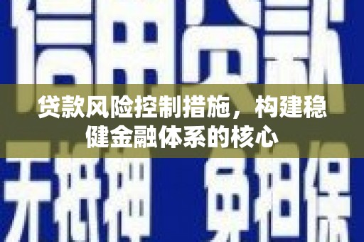 泗县贷款风险控制措施，构建稳健金融体系的核心