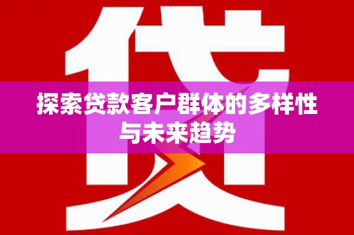 泗县探索贷款客户群体的多样性与未来趋势