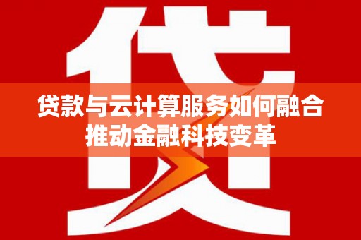 泗县贷款与云计算服务如何融合推动金融科技变革