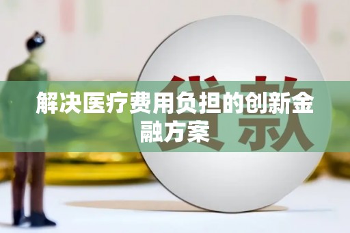 泗县解决医疗费用负担的创新金融方案