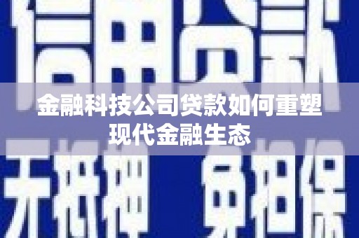 泗县金融科技公司贷款如何重塑现代金融生态