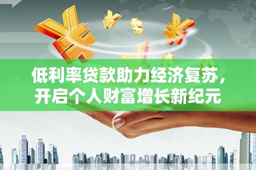 泗县低利率贷款助力经济复苏，开启个人财富增长新纪元