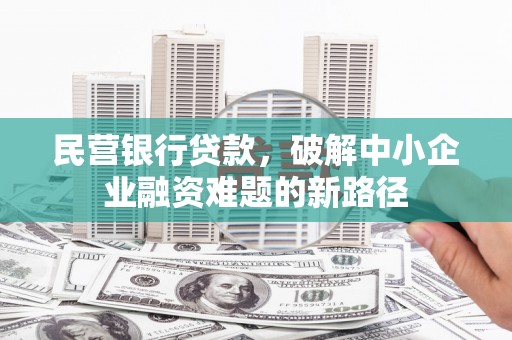 泗县民营银行贷款，破解中小企业融资难题的新路径