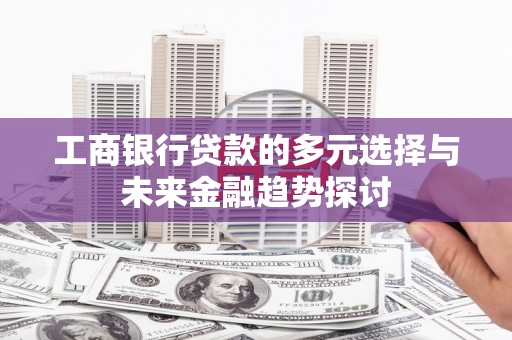 泗县工商银行贷款的多元选择与未来金融趋势探讨