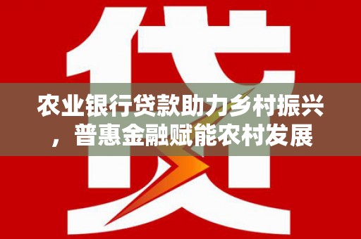 泗县农业银行贷款助力乡村振兴，普惠金融赋能农村发展