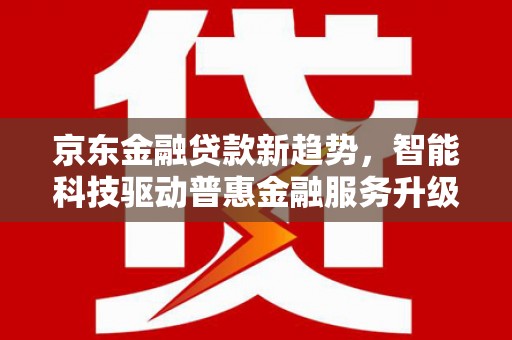 泗县京东金融贷款新趋势，智能科技驱动普惠金融服务升级