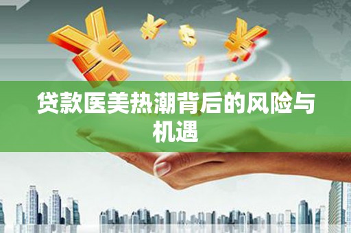 泗县贷款医美热潮背后的风险与机遇