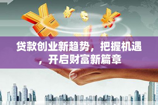 泗县贷款创业新趋势，把握机遇，开启财富新篇章