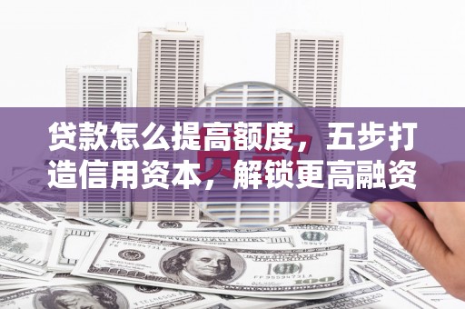 泗县贷款怎么提高额度，五步打造信用资本，解锁更高融资空间