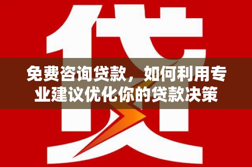 泗县免费咨询贷款，如何利用专业建议优化你的贷款决策