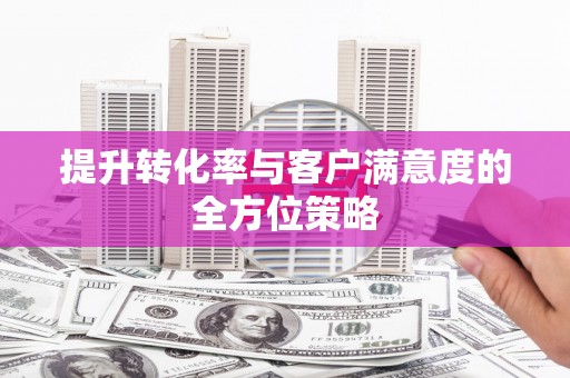 泗县提升转化率与客户满意度的全方位策略