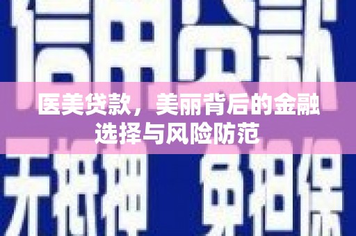 泗县医美贷款，美丽背后的金融选择与风险防范