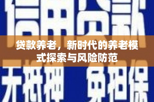 泗县贷款养老，新时代的养老模式探索与风险防范