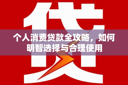 泗县个人消费贷款全攻略，如何明智选择与合理使用