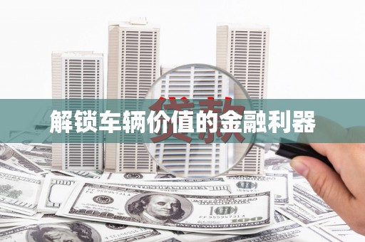 泗县解锁车辆价值的金融利器