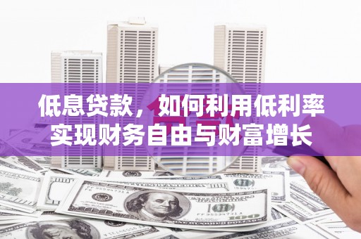泗县低息贷款，如何利用低利率实现财务自由与财富增长